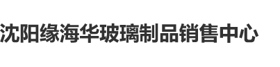 青青草草痒痒透逼视频在几区沈阳缘海华玻璃制品销售中心